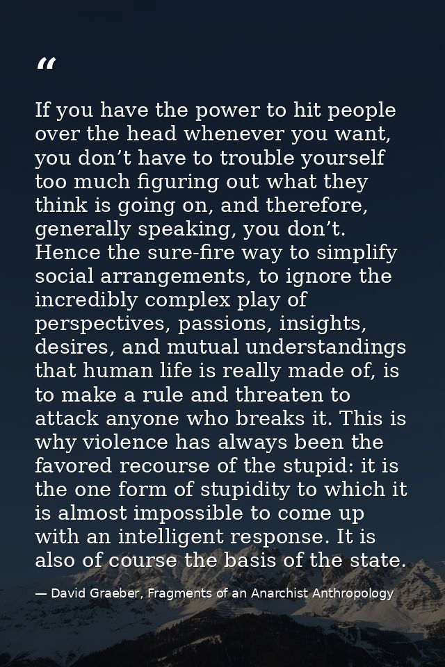 If you have the power to hit people over the head whenever you want, you don’t have to trouble yourself too much figurin — David Graeber, Fragments of an Anarchist Anthropology