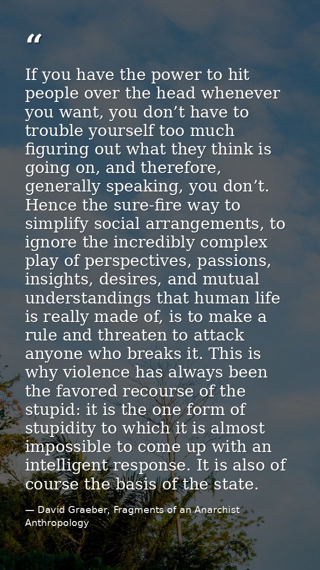 If you have the power to hit people over the head whenever you want, you don’t have to trouble yourself too much figurin — David Graeber, Fragments of an Anarchist Anthropology
