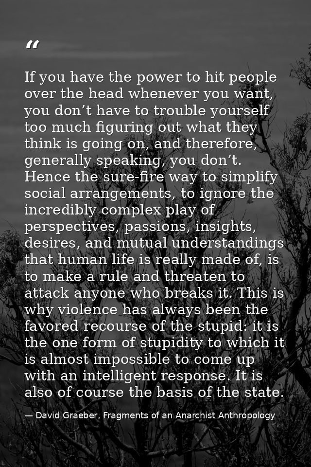 If you have the power to hit people over the head whenever you want, you don’t have to trouble yourself too much figurin — David Graeber, Fragments of an Anarchist Anthropology