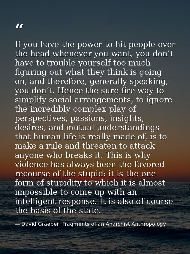 If you have the power to hit people over the head whenever you want, you don’t have to trouble yourself too much figurin — David Graeber, Fragments of an Anarchist Anthropology