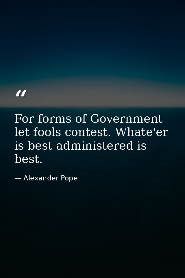 For forms of Government let fools contest. Whate'er is best administered is best. — Alexander Pope
