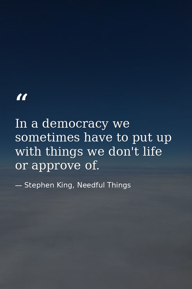 In a democracy we sometimes have to put up with things we don't life or approve of. — Stephen King, Needful Things