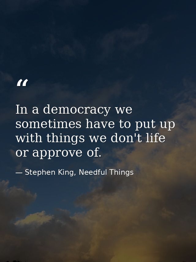 In a democracy we sometimes have to put up with things we don't life or approve of. — Stephen King, Needful Things