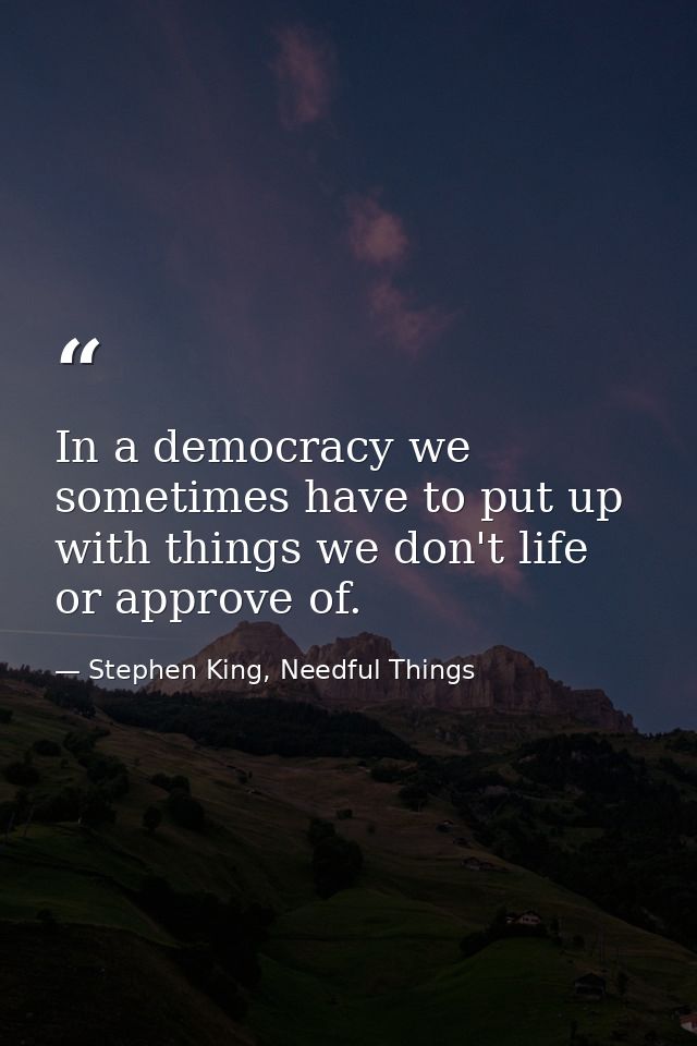In a democracy we sometimes have to put up with things we don't life or approve of. — Stephen King, Needful Things