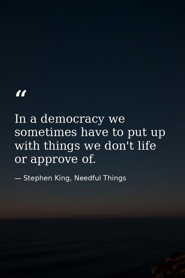 In a democracy we sometimes have to put up with things we don't life or approve of. — Stephen King, Needful Things