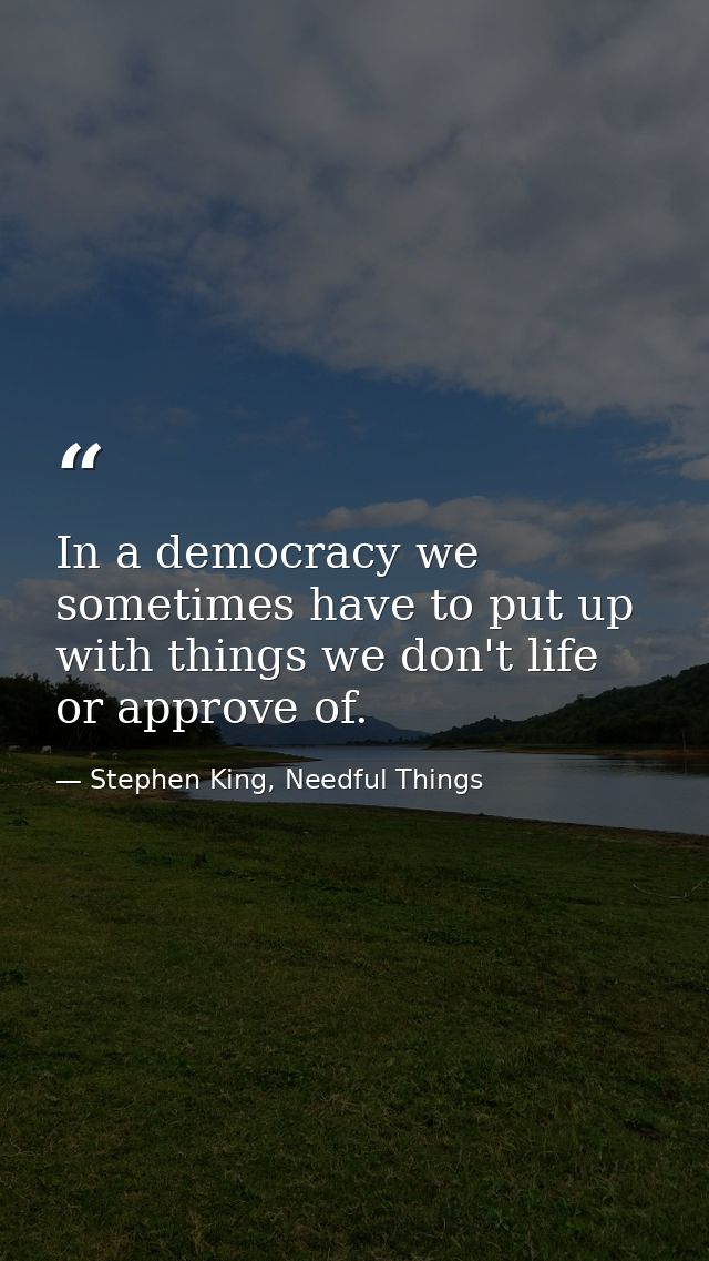 In a democracy we sometimes have to put up with things we don't life or approve of. — Stephen King, Needful Things