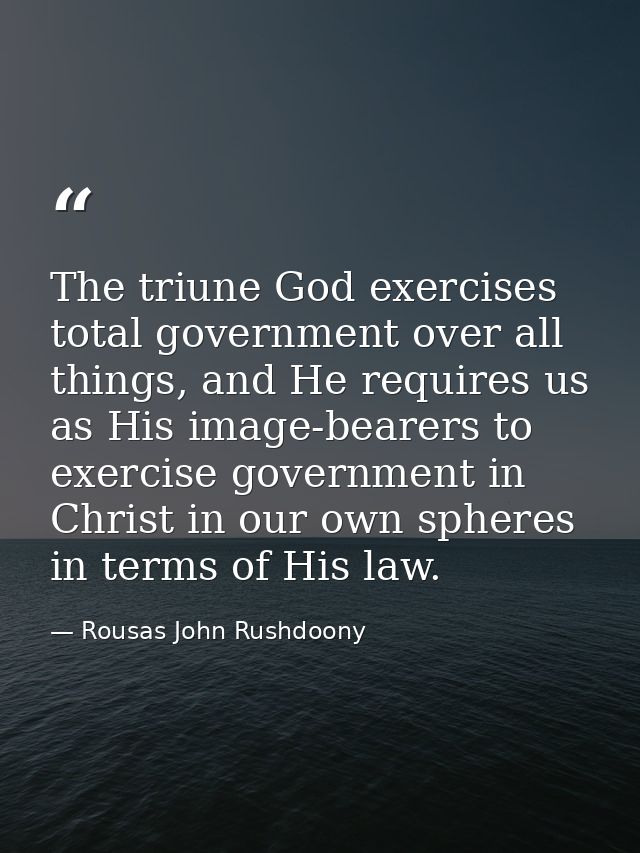 The triune God exercises total government over all things, and He requires us as His image-bearers to exercise governmen — Rousas John Rushdoony