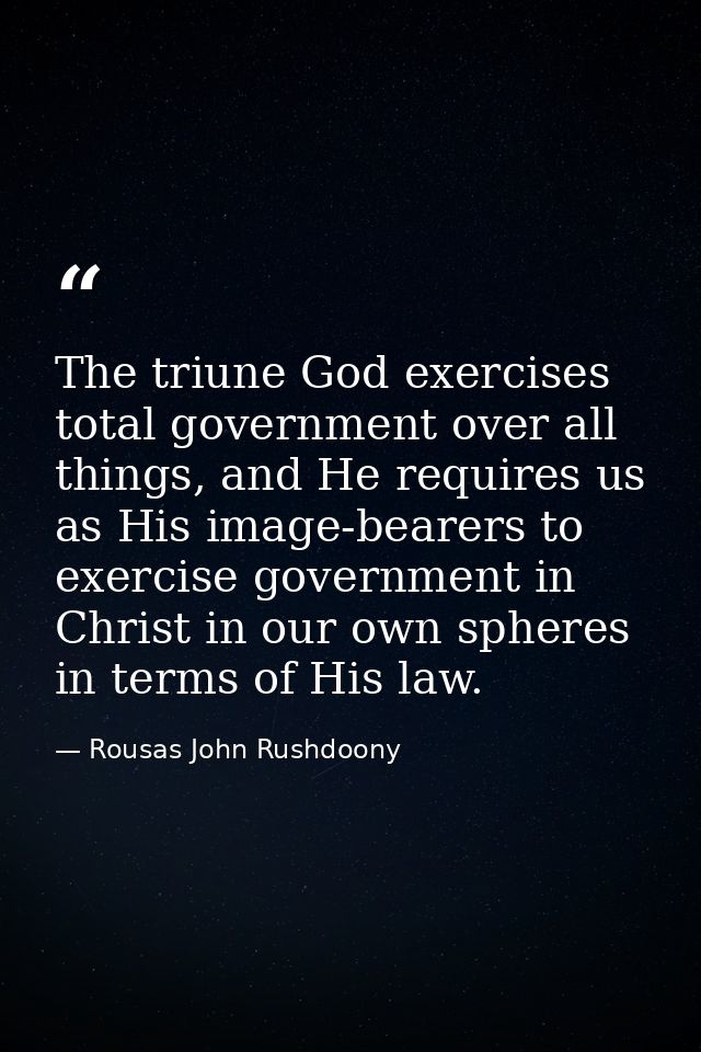 The triune God exercises total government over all things, and He requires us as His image-bearers to exercise governmen — Rousas John Rushdoony