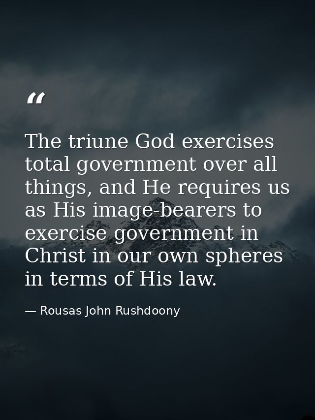 The triune God exercises total government over all things, and He requires us as His image-bearers to exercise governmen — Rousas John Rushdoony