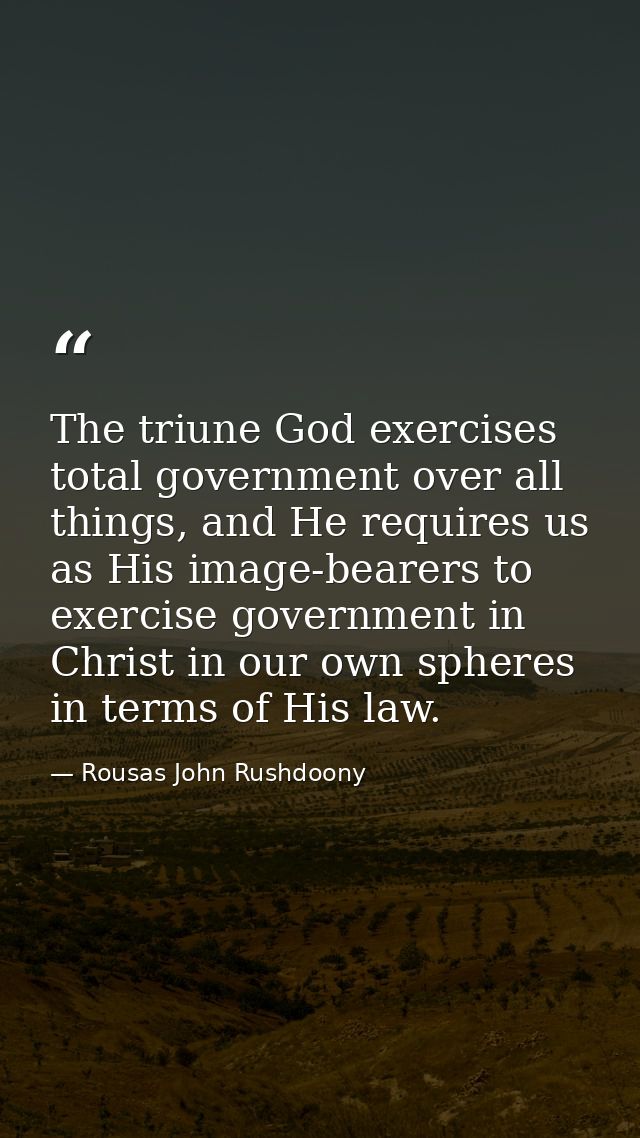 The triune God exercises total government over all things, and He requires us as His image-bearers to exercise governmen — Rousas John Rushdoony