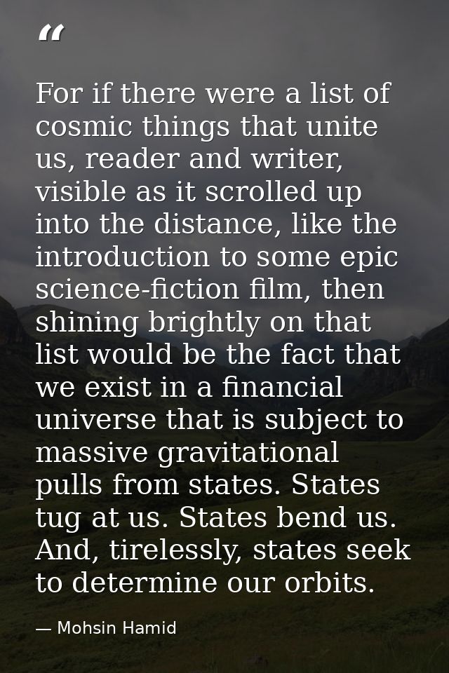 For if there were a list of cosmic things that unite us, reader and writer, visible as it scrolled up into the distance, — Mohsin Hamid