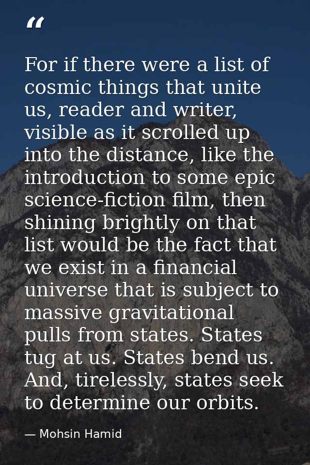 For if there were a list of cosmic things that unite us, reader and writer, visible as it scrolled up into the distance, — Mohsin Hamid