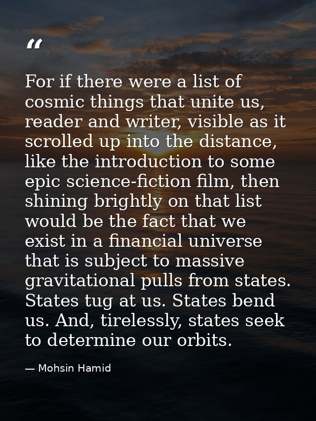 For if there were a list of cosmic things that unite us, reader and writer, visible as it scrolled up into the distance, — Mohsin Hamid