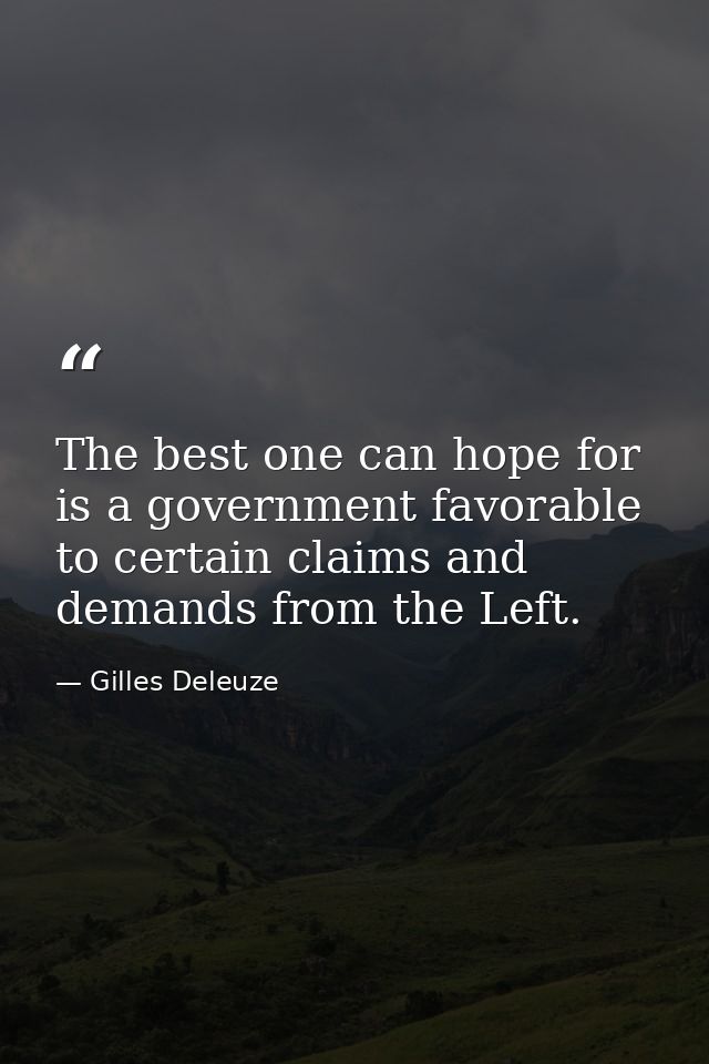 The best one can hope for is a government favorable to certain claims and demands from the Left. — Gilles Deleuze