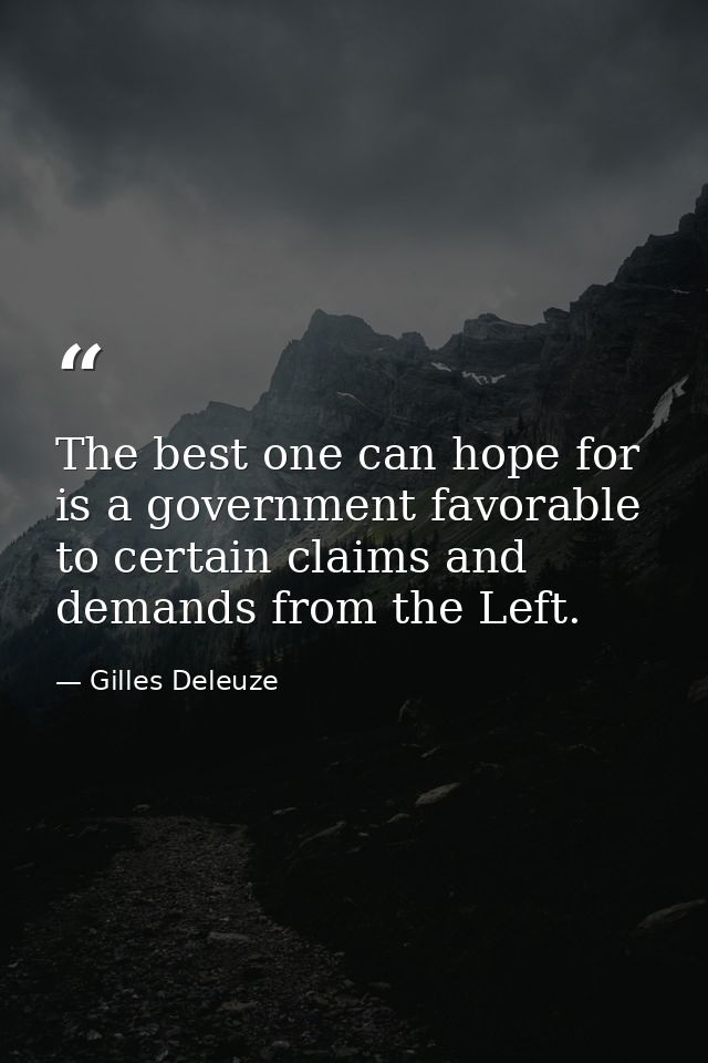 The best one can hope for is a government favorable to certain claims and demands from the Left. — Gilles Deleuze