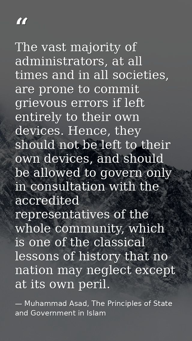 The vast majority of administrators, at all times and in all societies, are prone to commit grievous errors if left enti — Muhammad Asad, The Principles of State and Government in Islam