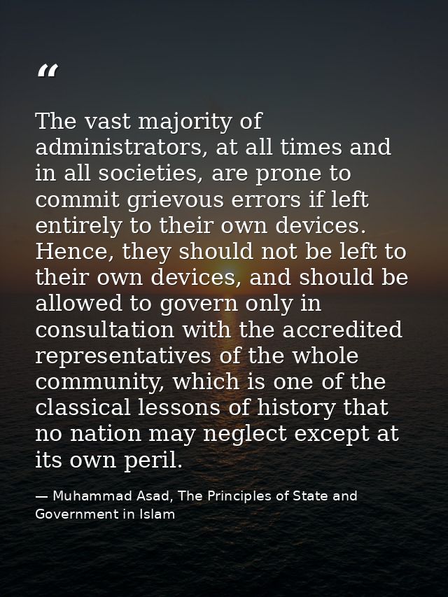 The vast majority of administrators, at all times and in all societies, are prone to commit grievous errors if left enti — Muhammad Asad, The Principles of State and Government in Islam