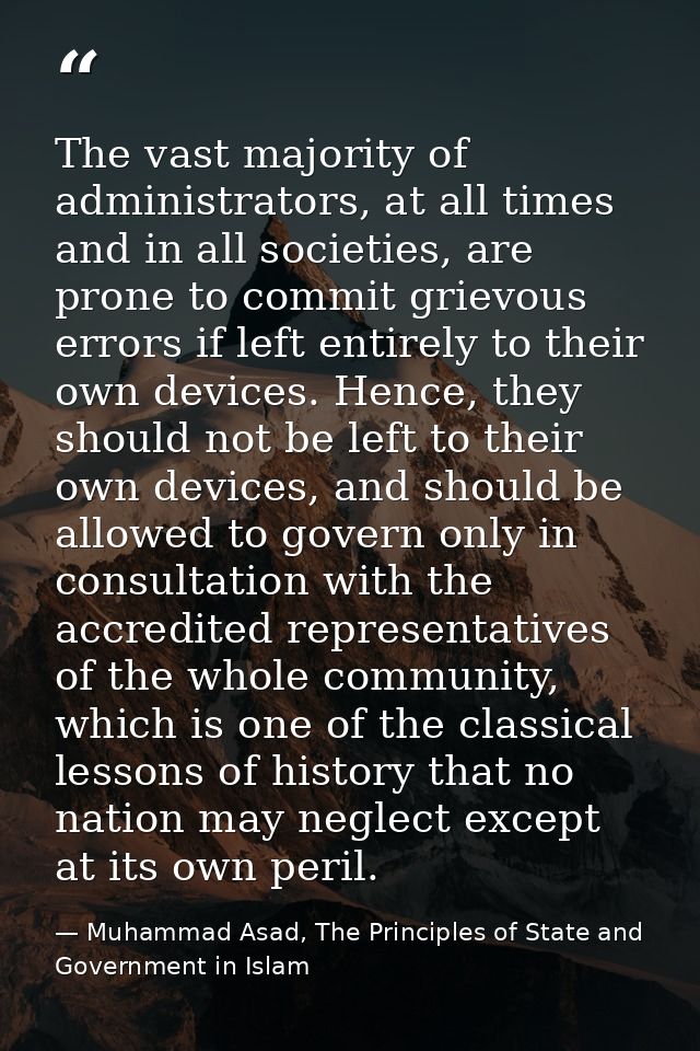 The vast majority of administrators, at all times and in all societies, are prone to commit grievous errors if left enti — Muhammad Asad, The Principles of State and Government in Islam