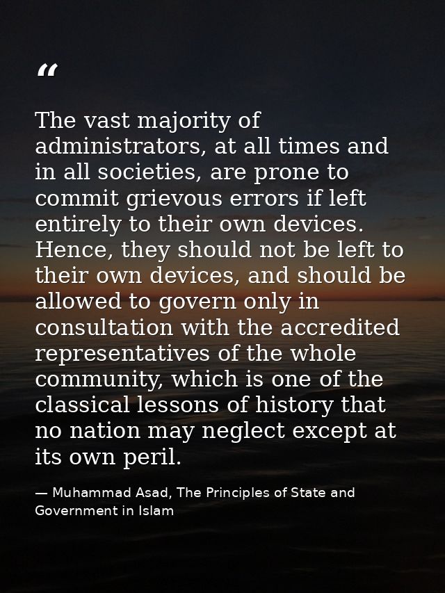 The vast majority of administrators, at all times and in all societies, are prone to commit grievous errors if left enti — Muhammad Asad, The Principles of State and Government in Islam