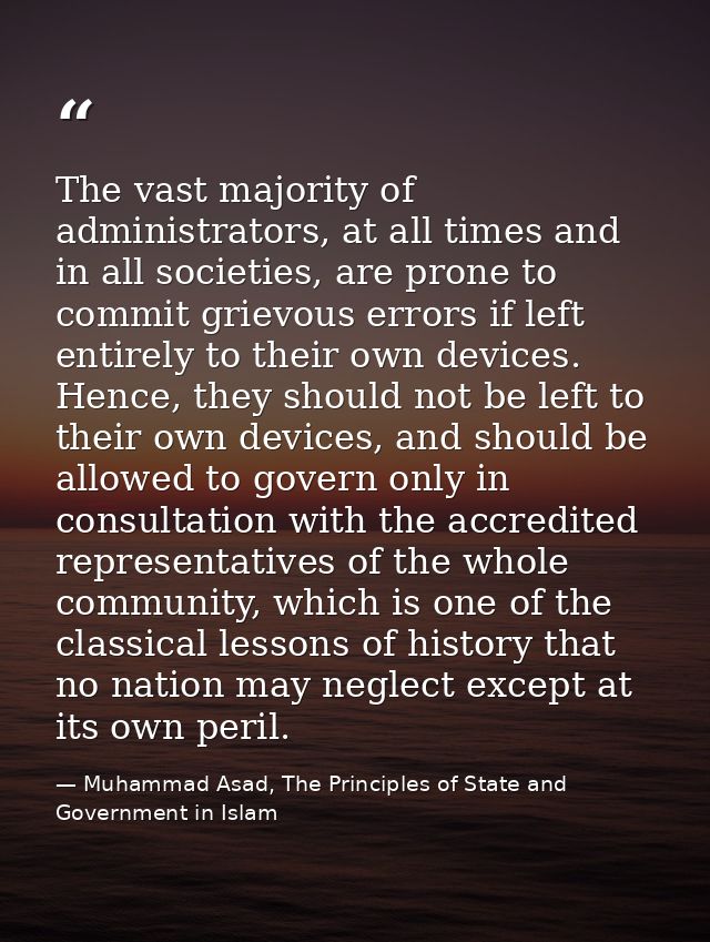 The vast majority of administrators, at all times and in all societies, are prone to commit grievous errors if left enti — Muhammad Asad, The Principles of State and Government in Islam
