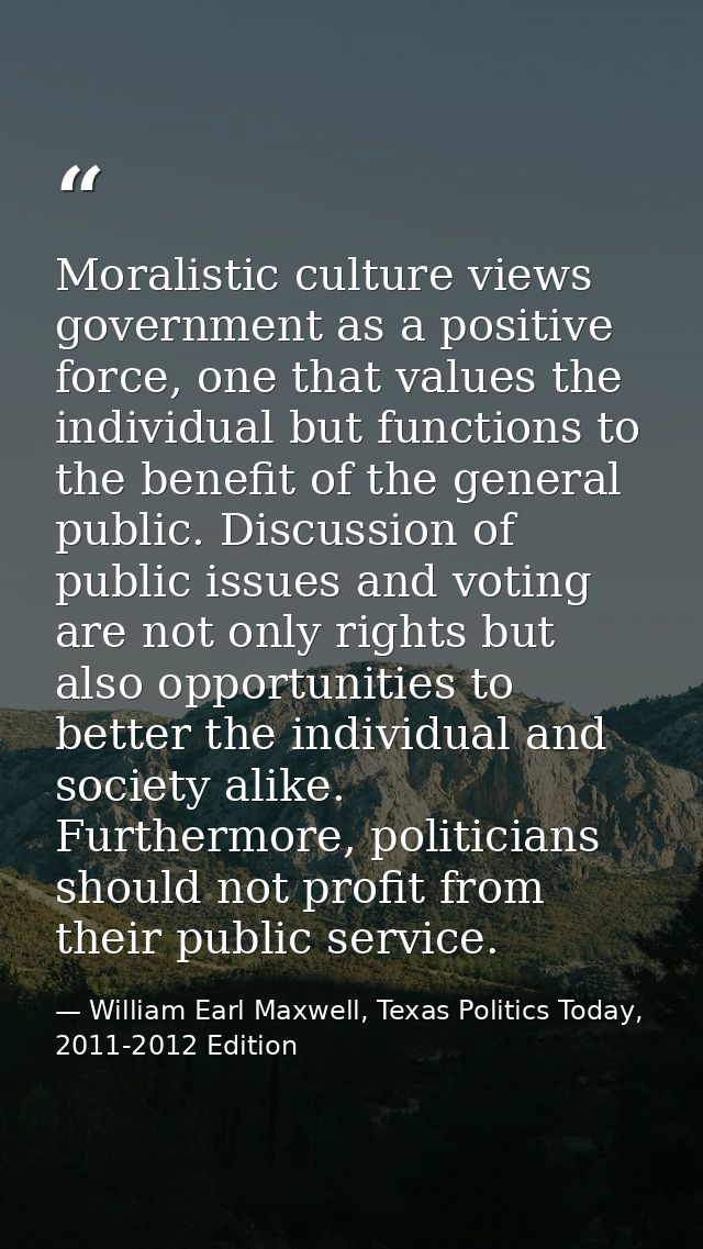 Moralistic culture views government as a positive force, one that values the individual but functions to the benefit of  — William Earl Maxwell, Texas Politics Today, 2011-2012 Edition
