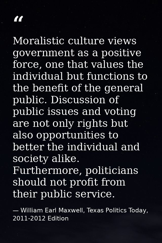 Moralistic culture views government as a positive force, one that values the individual but functions to the benefit of  — William Earl Maxwell, Texas Politics Today, 2011-2012 Edition