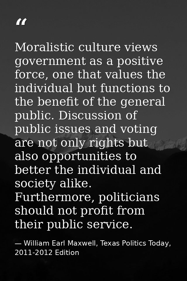 Moralistic culture views government as a positive force, one that values the individual but functions to the benefit of  — William Earl Maxwell, Texas Politics Today, 2011-2012 Edition