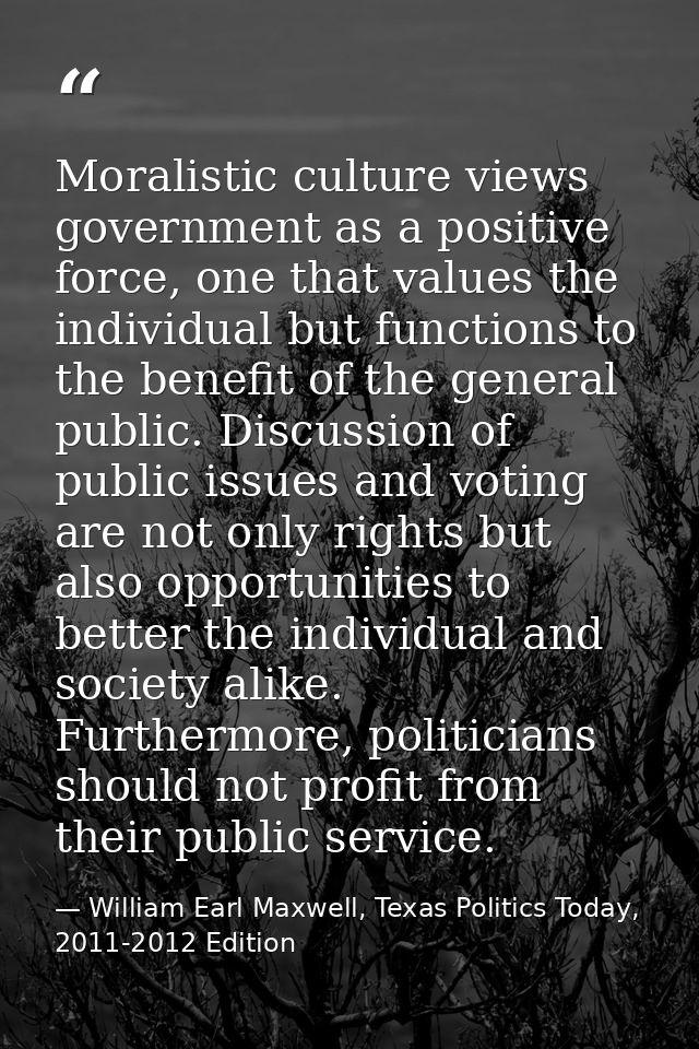 Moralistic culture views government as a positive force, one that values the individual but functions to the benefit of  — William Earl Maxwell, Texas Politics Today, 2011-2012 Edition