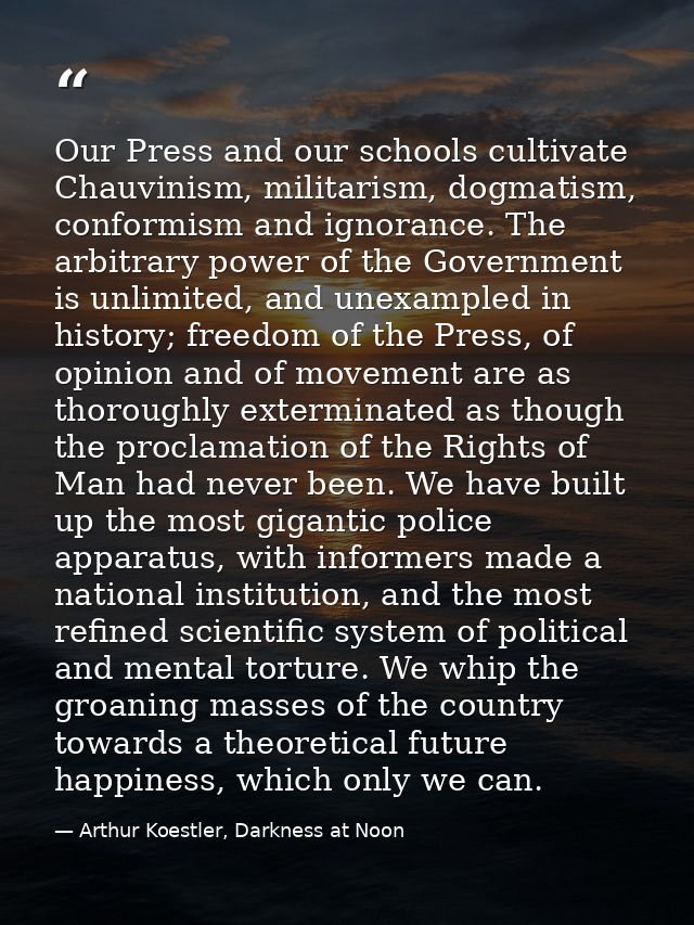 Our Press and our schools cultivate Chauvinism, militarism, dogmatism, conformism and ignorance. The arbitrary power of  — Arthur Koestler, Darkness at Noon