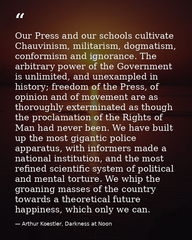 Our Press and our schools cultivate Chauvinism, militarism, dogmatism, conformism and ignorance. The arbitrary power of  — Arthur Koestler, Darkness at Noon