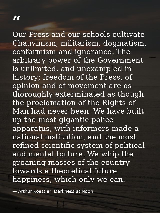 Our Press and our schools cultivate Chauvinism, militarism, dogmatism, conformism and ignorance. The arbitrary power of  — Arthur Koestler, Darkness at Noon