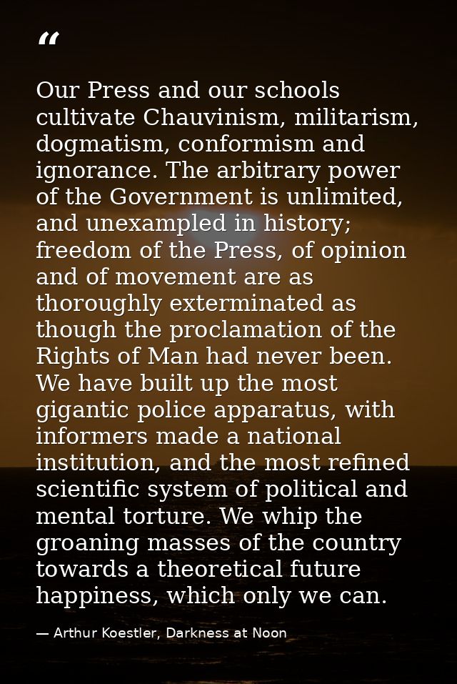 Our Press and our schools cultivate Chauvinism, militarism, dogmatism, conformism and ignorance. The arbitrary power of  — Arthur Koestler, Darkness at Noon