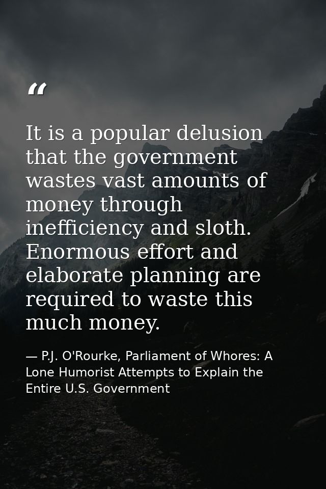 It is a popular delusion that the government wastes vast amounts of money through inefficiency and sloth. Enormous effor — P.J. O'Rourke, Parliament of Whores: A Lone Humorist Attempts to Explain the Entire U.S. Government