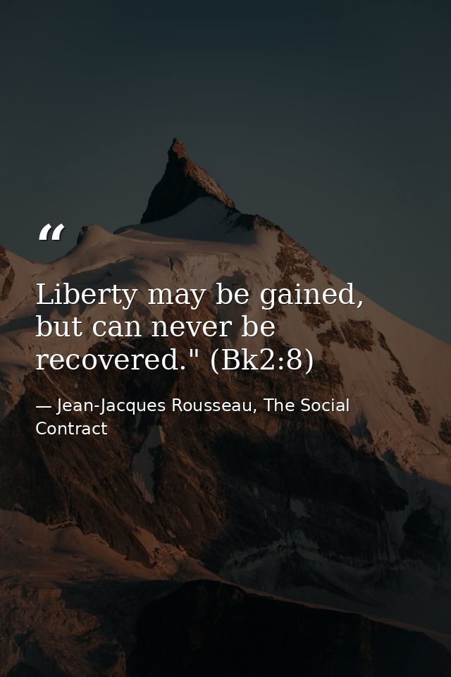 Liberty may be gained, but can never be recovered." (Bk2:8) — Jean-Jacques Rousseau, The Social Contract