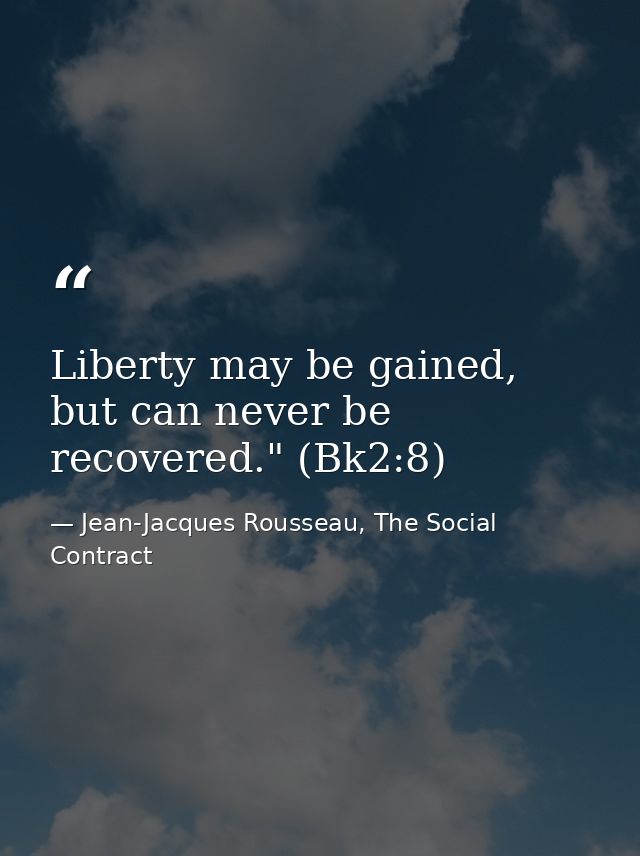 Liberty may be gained, but can never be recovered." (Bk2:8) — Jean-Jacques Rousseau, The Social Contract