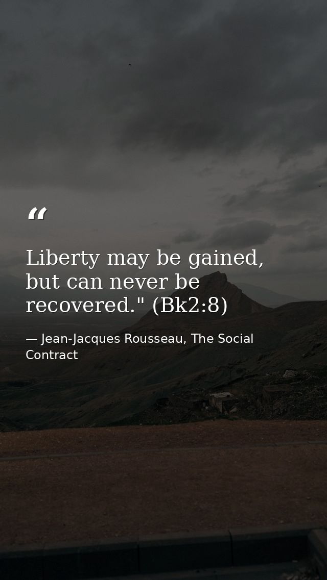 Liberty may be gained, but can never be recovered." (Bk2:8) — Jean-Jacques Rousseau, The Social Contract