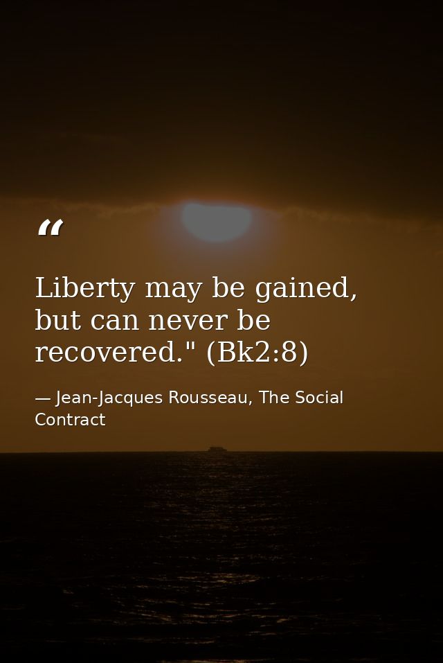 Liberty may be gained, but can never be recovered." (Bk2:8) — Jean-Jacques Rousseau, The Social Contract