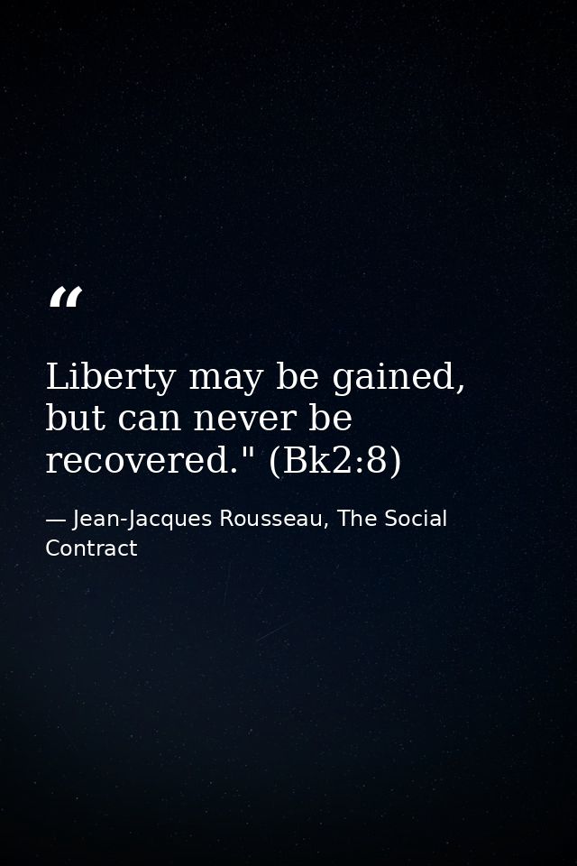 Liberty may be gained, but can never be recovered." (Bk2:8) — Jean-Jacques Rousseau, The Social Contract