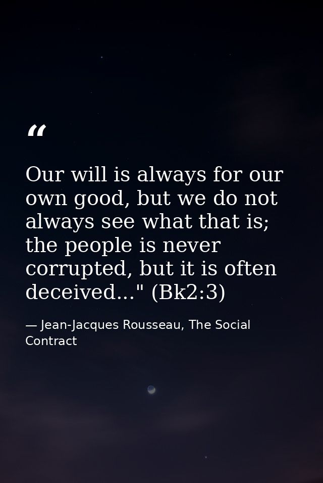 Our will is always for our own good, but we do not always see what that is; the people is never corrupted, but it is oft — Jean-Jacques Rousseau, The Social Contract