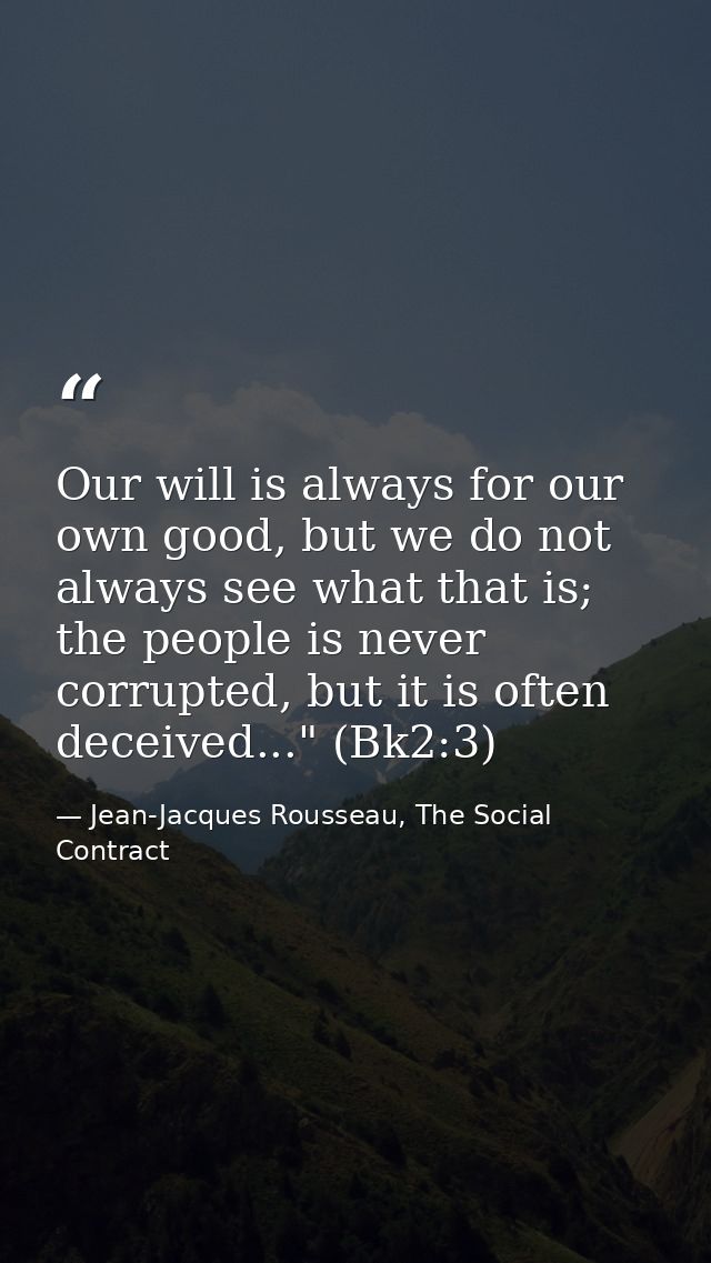 Our will is always for our own good, but we do not always see what that is; the people is never corrupted, but it is oft — Jean-Jacques Rousseau, The Social Contract