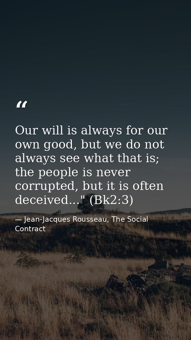 Our will is always for our own good, but we do not always see what that is; the people is never corrupted, but it is oft — Jean-Jacques Rousseau, The Social Contract