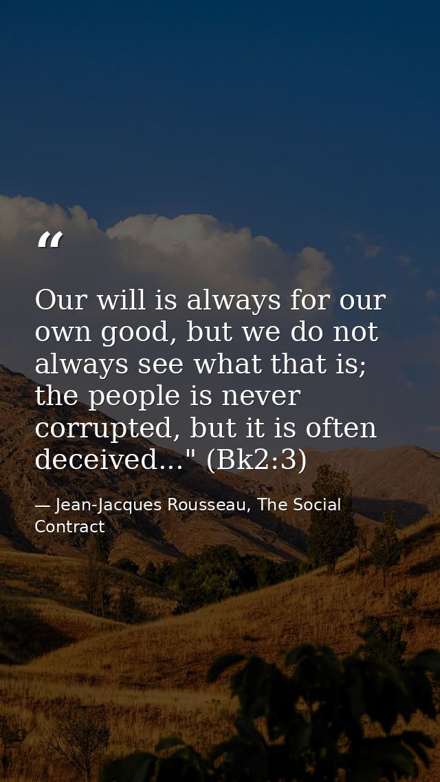 Our will is always for our own good, but we do not always see what that is; the people is never corrupted, but it is oft — Jean-Jacques Rousseau, The Social Contract