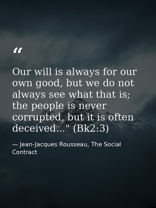 Our will is always for our own good, but we do not always see what that is; the people is never corrupted, but it is oft — Jean-Jacques Rousseau, The Social Contract