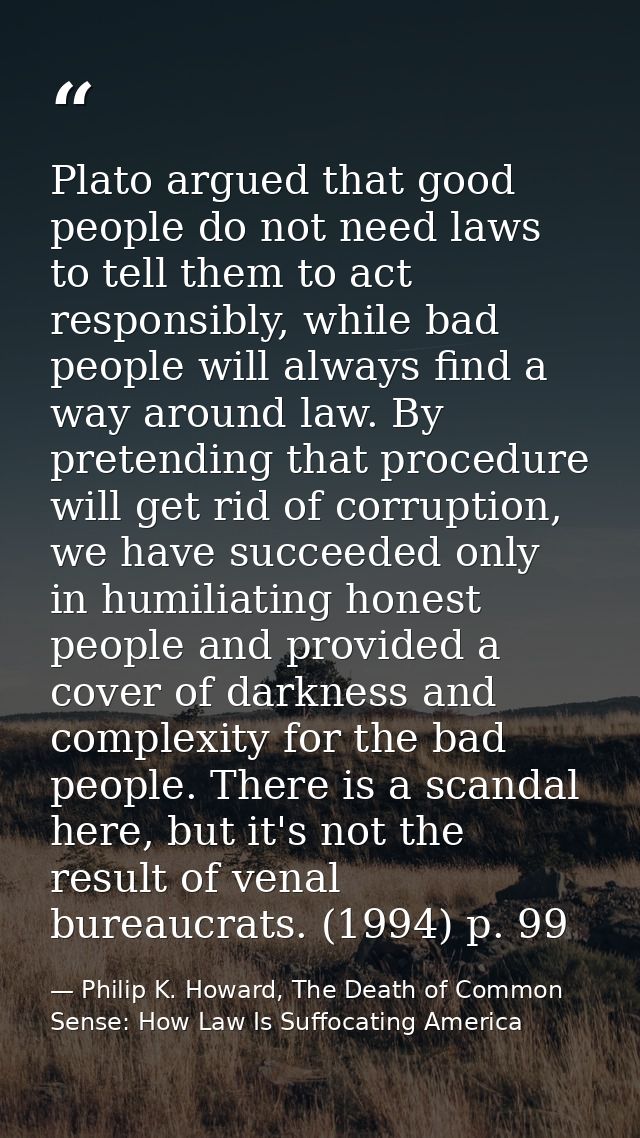 Plato argued that good people do not need laws to tell them to act responsibly, while bad people will always find a way  — Philip K. Howard, The Death of Common Sense: How Law Is Suffocating America