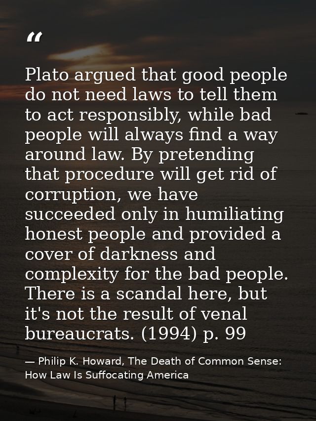 Plato argued that good people do not need laws to tell them to act responsibly, while bad people will always find a way  — Philip K. Howard, The Death of Common Sense: How Law Is Suffocating America