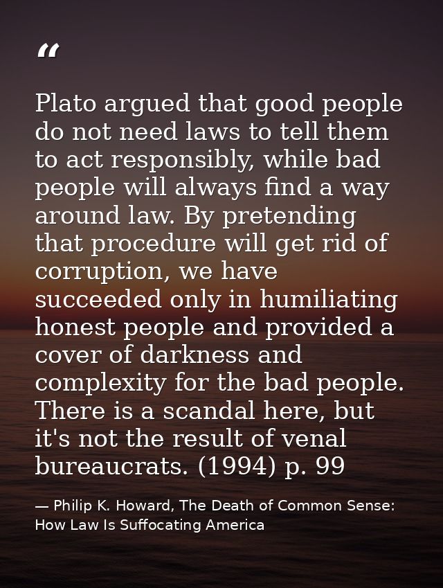Plato argued that good people do not need laws to tell them to act responsibly, while bad people will always find a way  — Philip K. Howard, The Death of Common Sense: How Law Is Suffocating America