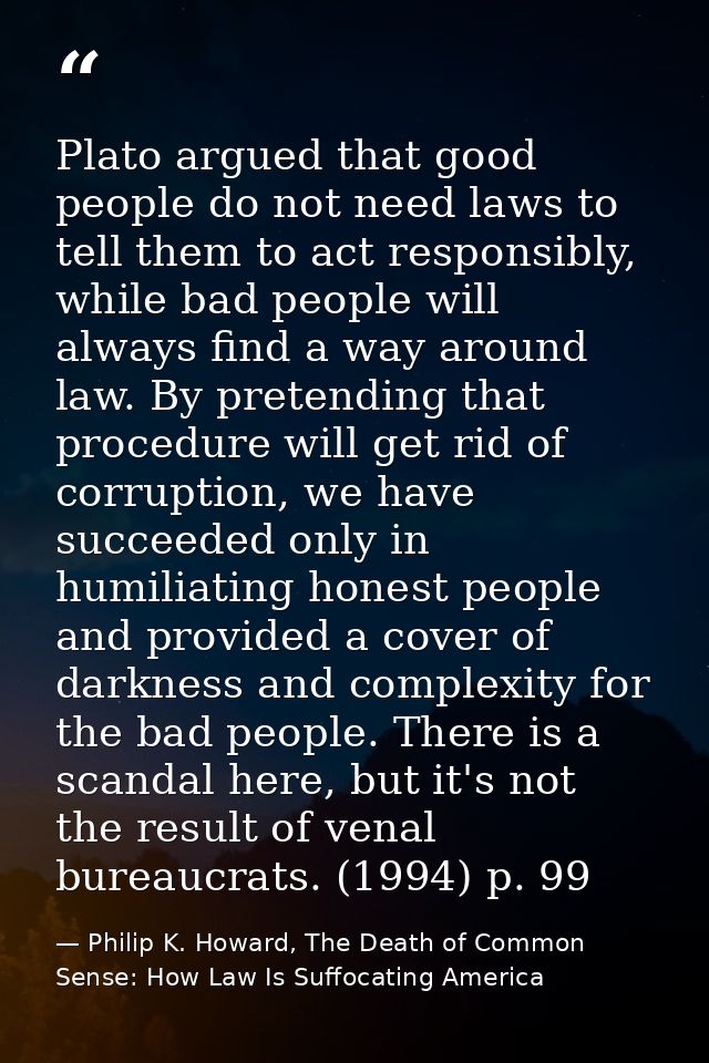 Plato argued that good people do not need laws to tell them to act responsibly, while bad people will always find a way  — Philip K. Howard, The Death of Common Sense: How Law Is Suffocating America