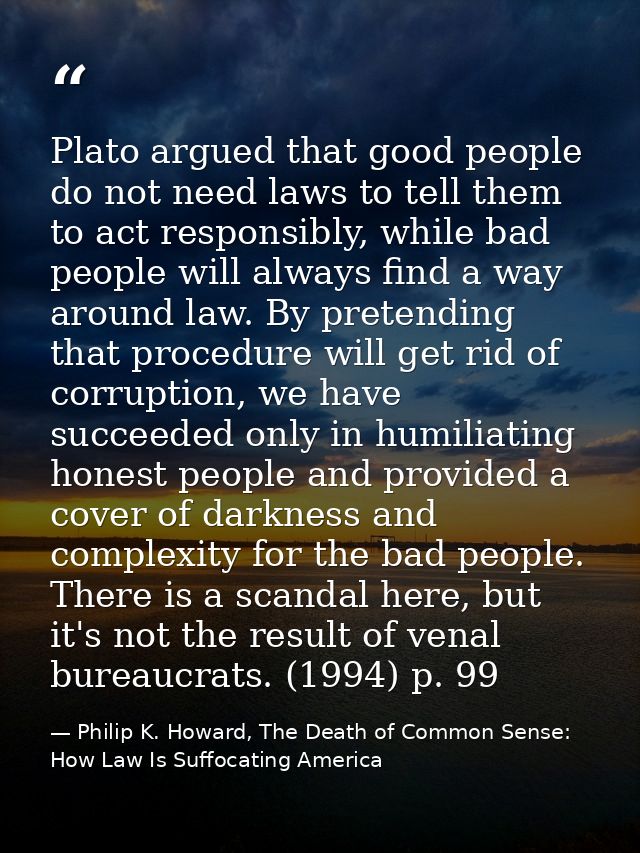 Plato argued that good people do not need laws to tell them to act responsibly, while bad people will always find a way  — Philip K. Howard, The Death of Common Sense: How Law Is Suffocating America
