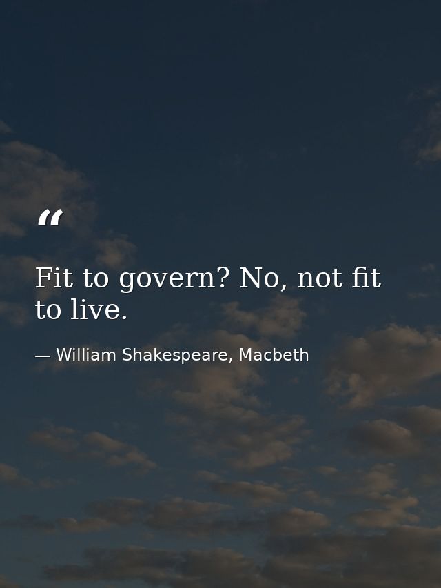 Fit to govern? No, not fit to live. — William Shakespeare, Macbeth