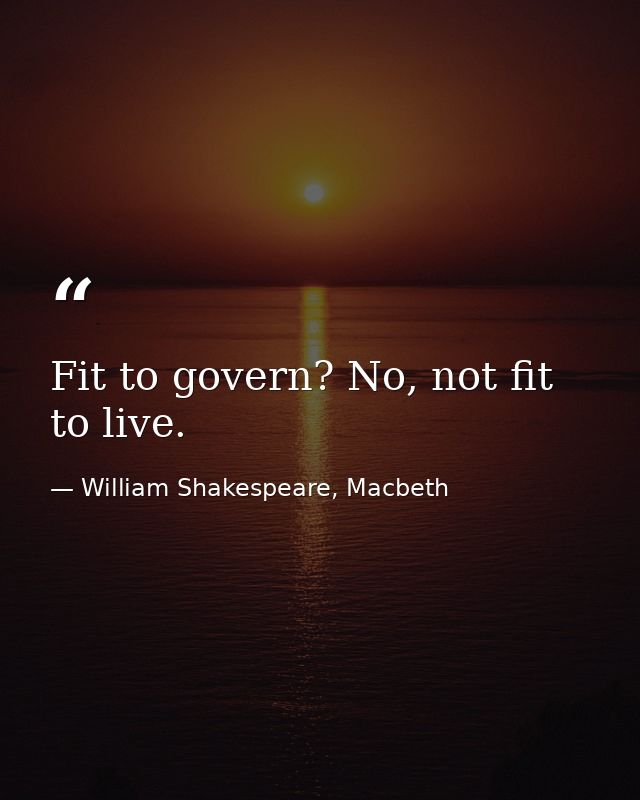 Fit to govern? No, not fit to live. — William Shakespeare, Macbeth